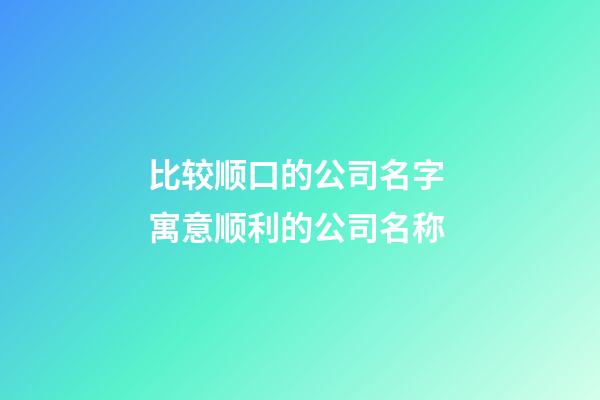 比较顺口的公司名字 寓意顺利的公司名称-第1张-公司起名-玄机派